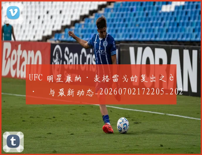 UFC 明星康纳·麦格雷戈的复出之路与最新动态_20260702172205_20260714215545