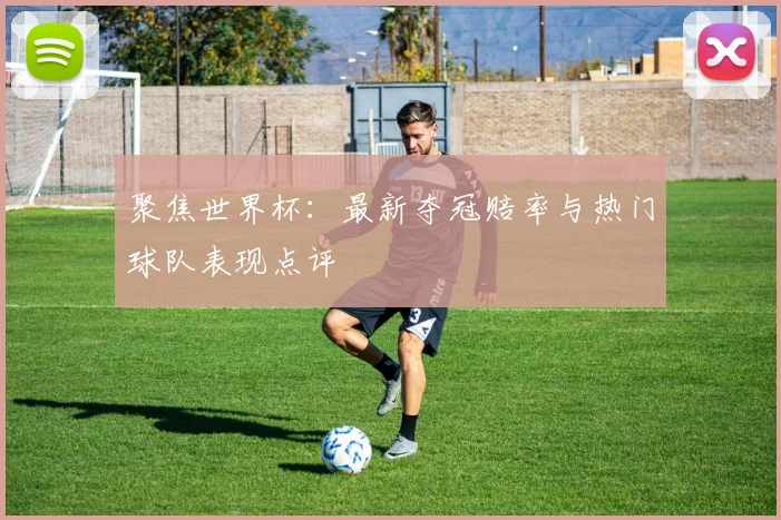 聚焦世界杯:最新夺冠赔率与热门球队表现点评