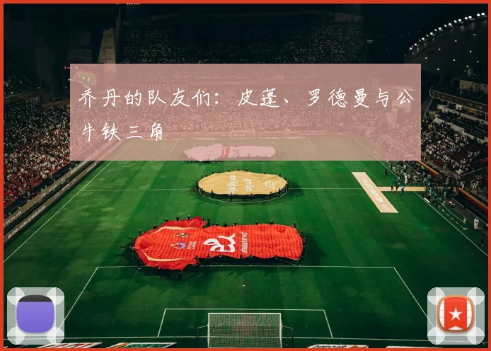 乔丹的队友们:皮蓬、罗德曼与公牛铁三角