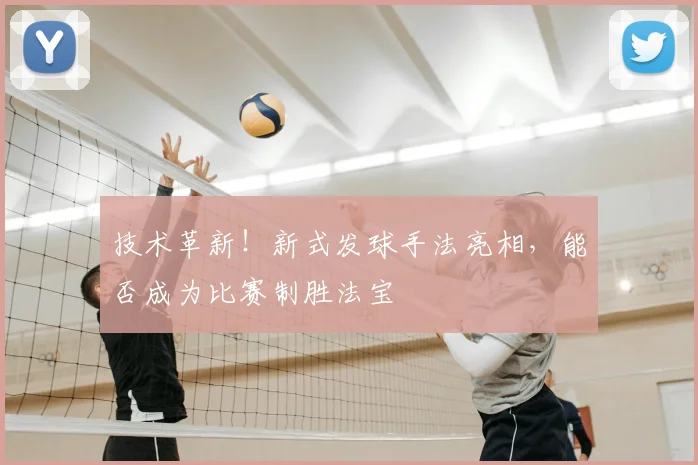 技术革新！新式发球手法亮相，能否成为比赛制胜法宝