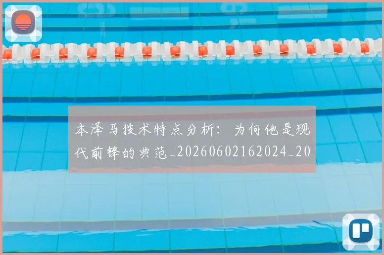 本泽马技术特点分析：为何他是现代前锋的典范_20260602162024_20260731174311