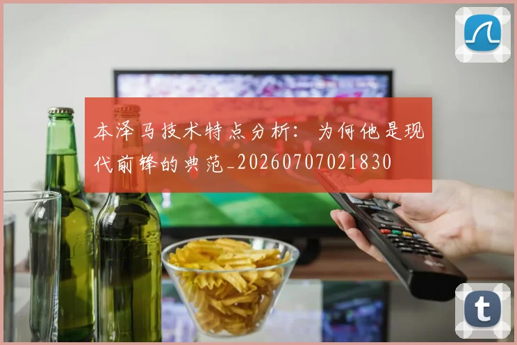 本泽马技术特点分析：为何他是现代前锋的典范_20260707021830