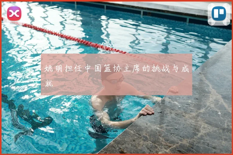 姚明担任中国篮协主席的挑战与成就
