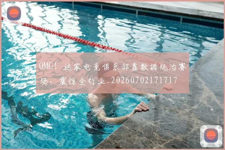 OMG！这家电竞俱乐部靠数据统治赛场，震惊全行业_20260702171717