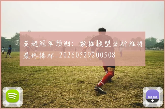 英超冠军预测:数据模型分析谁将最终捧杯_20260529200508