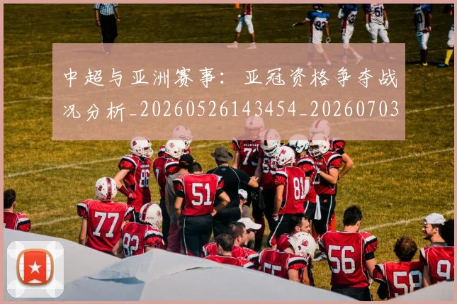 中超与亚洲赛事:亚冠资格争夺战况分析_20260526143454_20260703203508