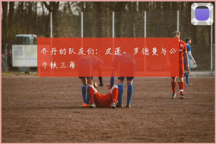 乔丹的队友们:皮蓬、罗德曼与公牛铁三角