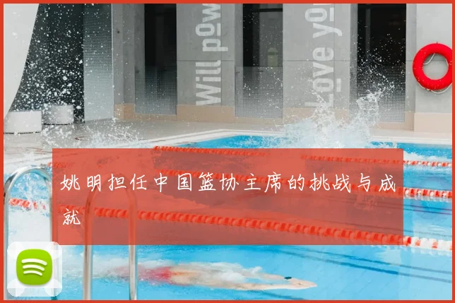 姚明担任中国篮协主席的挑战与成就