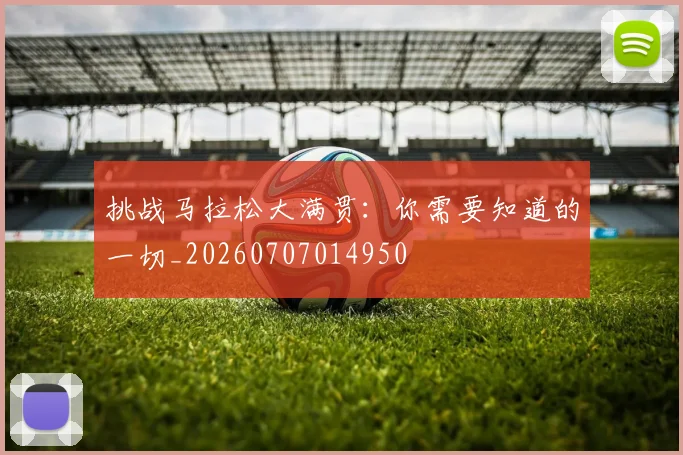挑战马拉松大满贯：你需要知道的一切_20260707014950