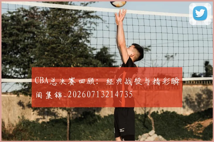 CBA总决赛回顾:经典战役与精彩瞬间集锦_20260713214735