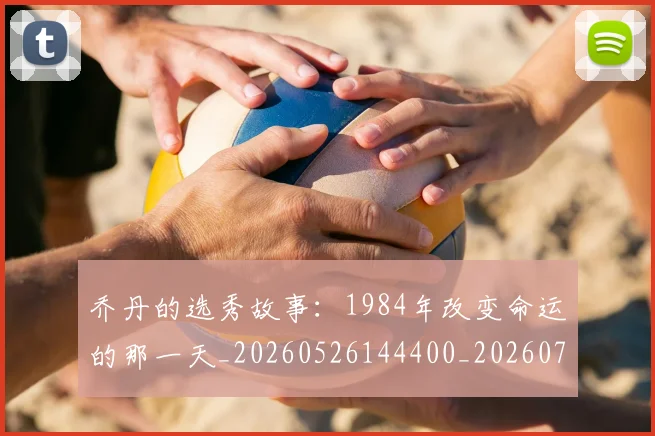 乔丹的选秀故事:1984年改变命运的那一天_20260526144400_20260703210503