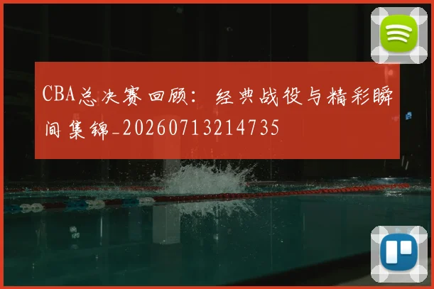 CBA总决赛回顾:经典战役与精彩瞬间集锦_20260713214735