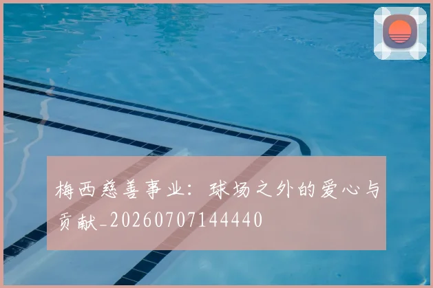 梅西慈善事业：球场之外的爱心与贡献_20260707144440