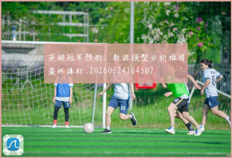 英超冠军预测:数据模型分析谁将最终捧杯_20260624164507