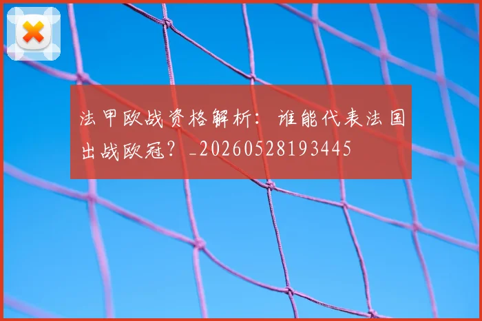 法甲欧战资格解析：谁能代表法国出战欧冠？_20260528193445