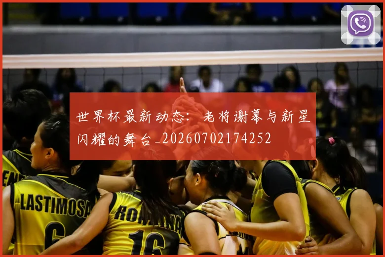 世界杯最新动态：老将谢幕与新星闪耀的舞台_20260702174252