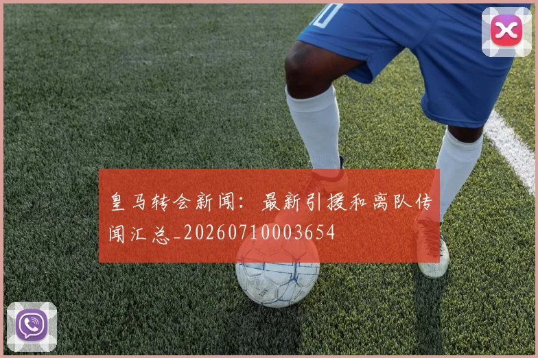 皇马转会新闻:最新引援和离队传闻汇总_20260710003654