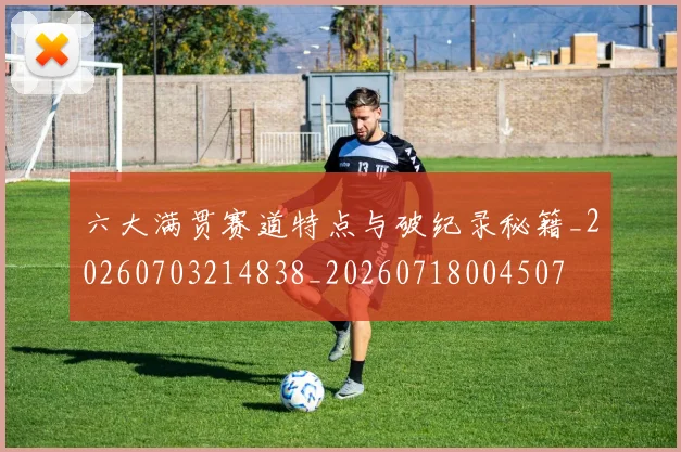六大满贯赛道特点与破纪录秘籍_20260703214838_20260718004507