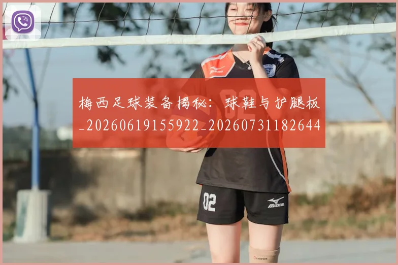梅西足球装备揭秘：球鞋与护腿板_20260619155922_20260731182644