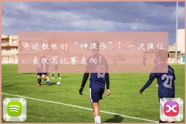 场边教练的“神操作”!一次换位,竟改写比赛走向!