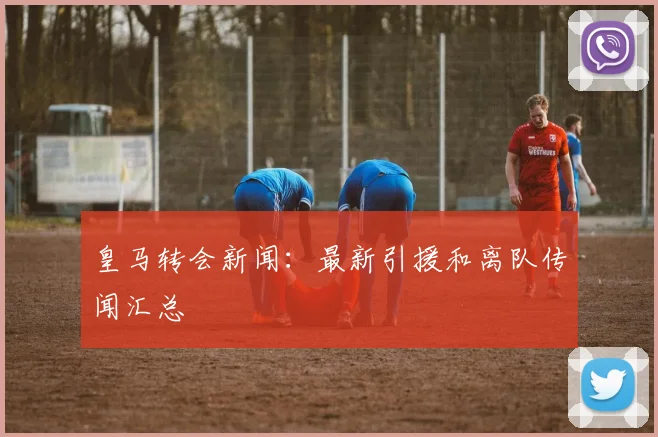 皇马转会新闻:最新引援和离队传闻汇总