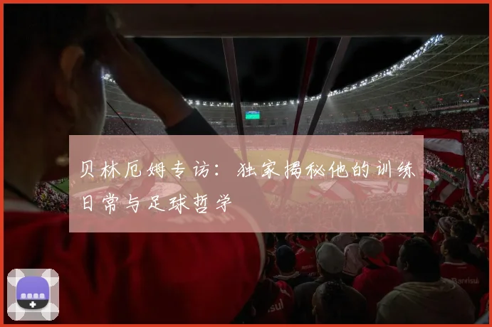 贝林厄姆专访:独家揭秘他的训练日常与足球哲学