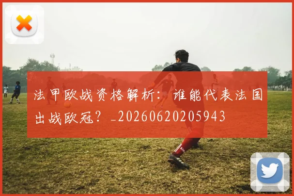 法甲欧战资格解析：谁能代表法国出战欧冠？_20260620205943