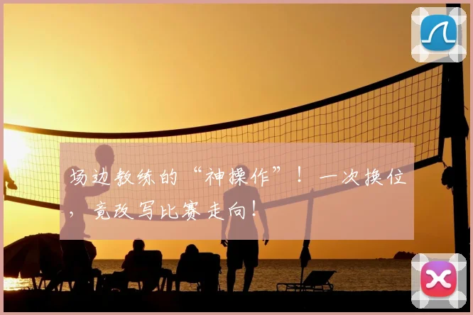 场边教练的“神操作”！一次换位，竟改写比赛走向！