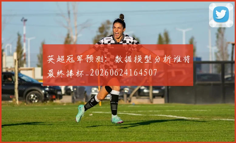 英超冠军预测:数据模型分析谁将最终捧杯_20260624164507