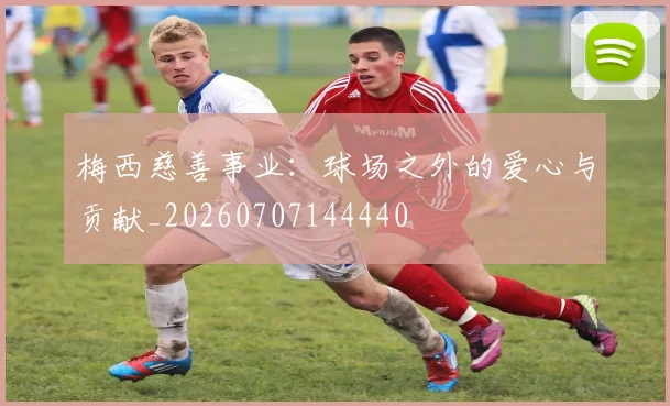 梅西慈善事业：球场之外的爱心与贡献_20260707144440