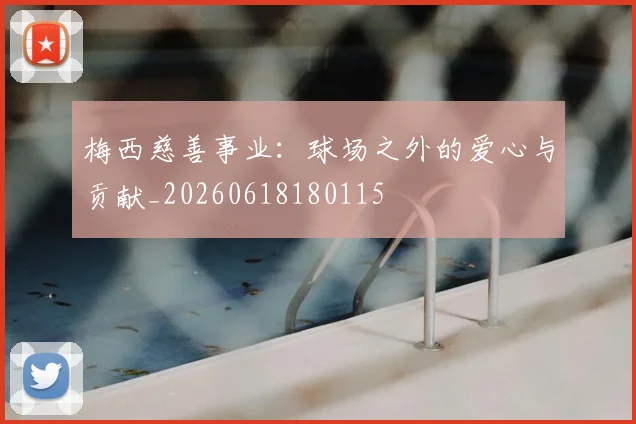 梅西慈善事业:球场之外的爱心与贡献_20260618180115