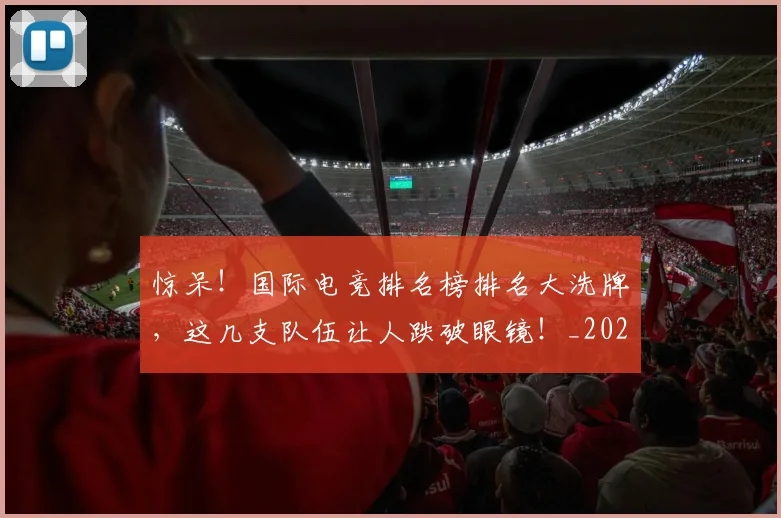 惊呆！国际电竞排名榜排名大洗牌，这几支队伍让人跌破眼镜！_20260704174236_20260723172611